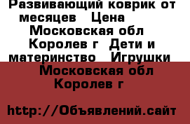 Развивающий коврик от 3 месяцев › Цена ­ 1 200 - Московская обл., Королев г. Дети и материнство » Игрушки   . Московская обл.,Королев г.